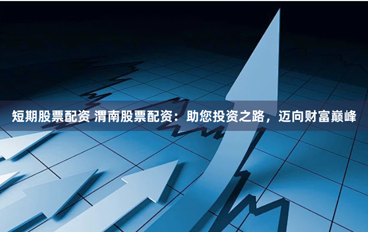 短期股票配资 渭南股票配资：助您投资之路，迈向财富巅峰