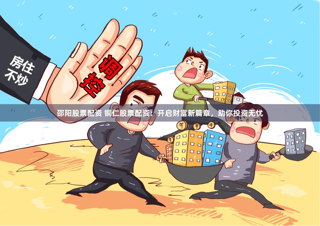 邵阳股票配资 铜仁股票配资：开启财富新篇章，助你投资无忧