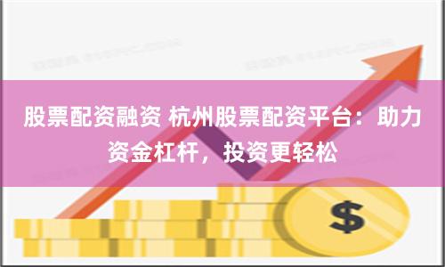 股票配资融资 杭州股票配资平台：助力资金杠杆，投资更轻松