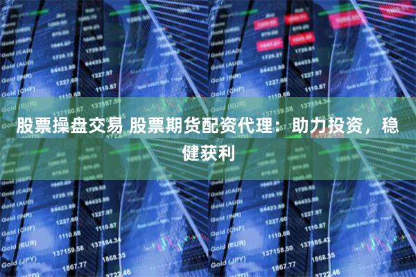 股票操盘交易 股票期货配资代理：助力投资，稳健获利
