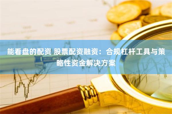 能看盘的配资 股票配资融资：合规杠杆工具与策略性资金解决方案