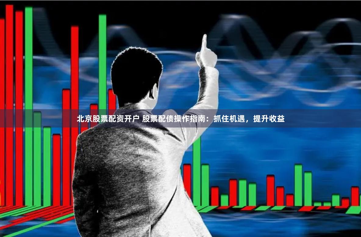北京股票配资开户 股票配债操作指南：抓住机遇，提升收益