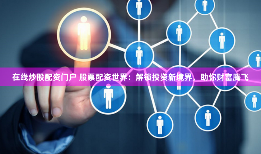 在线炒股配资门户 股票配资世界：解锁投资新境界，助你财富腾飞