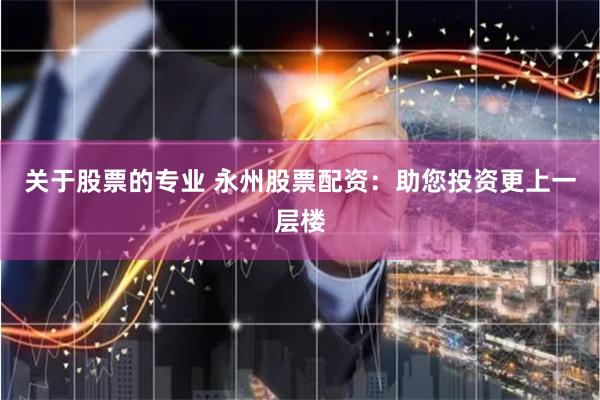关于股票的专业 永州股票配资:助您投资更上一层楼