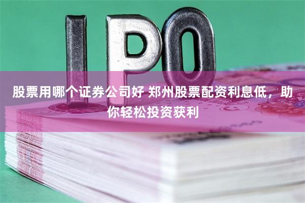股票用哪个证券公司好 郑州股票配资利息低，助你轻松投资获利