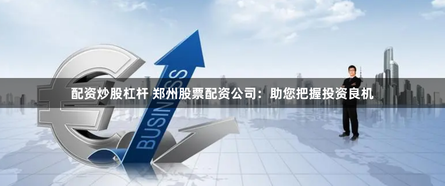 配资炒股杠杆 郑州股票配资公司：助您把握投资良机