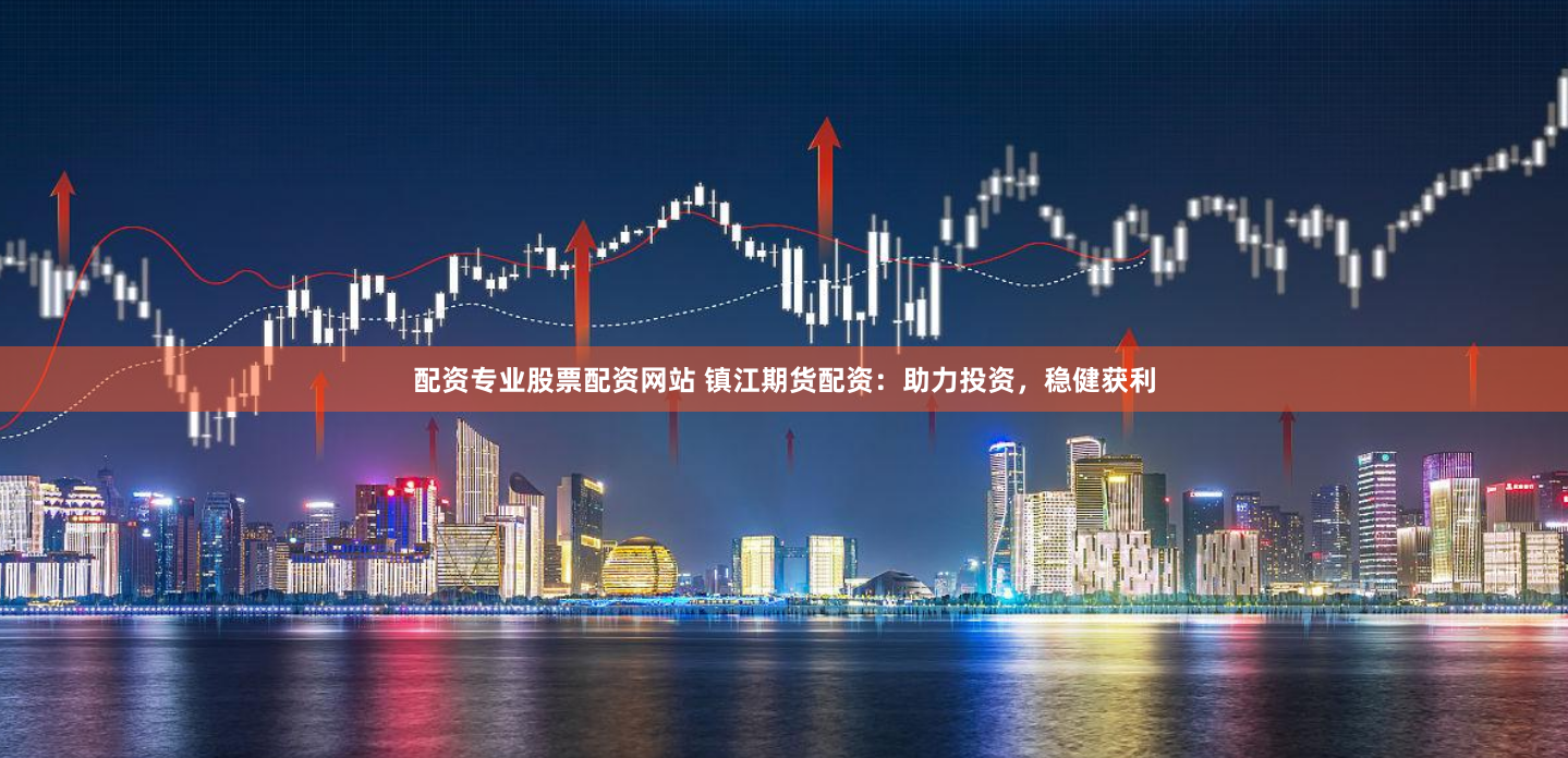 配资专业股票配资网站 镇江期货配资：助力投资，稳健获利