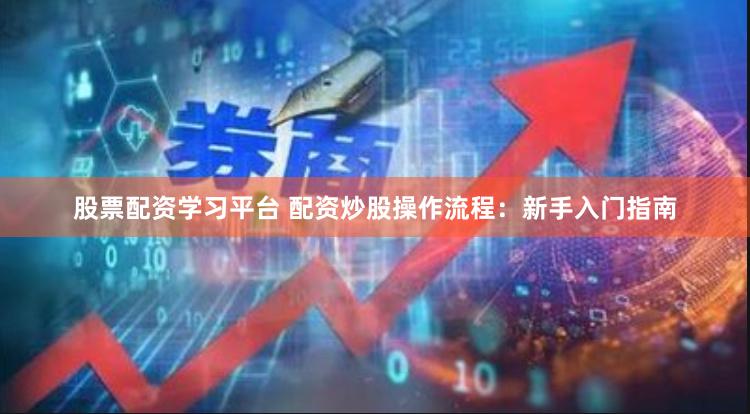 股票配资学习平台 配资炒股操作流程：新手入门指南