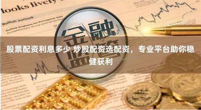 股票配资利息多少 炒股配资选配资，专业平台助你稳健获利