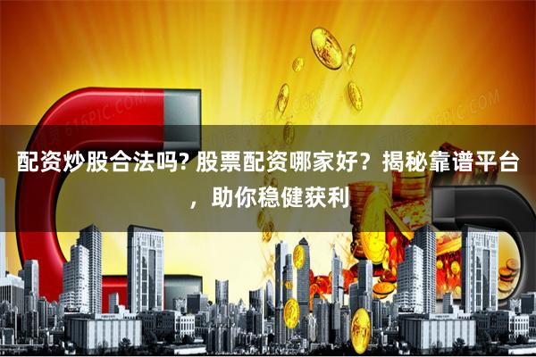 配资炒股合法吗? 股票配资哪家好？揭秘靠谱平台，助你稳健获利