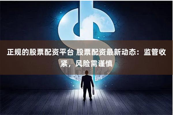正规的股票配资平台 股票配资最新动态：监管收紧，风险需谨慎