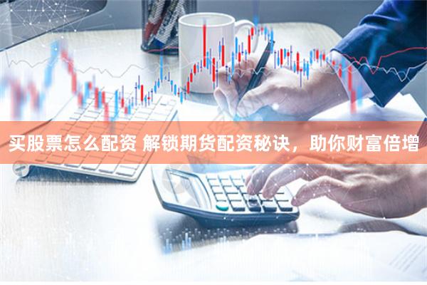 买股票怎么配资 解锁期货配资秘诀，助你财富倍增