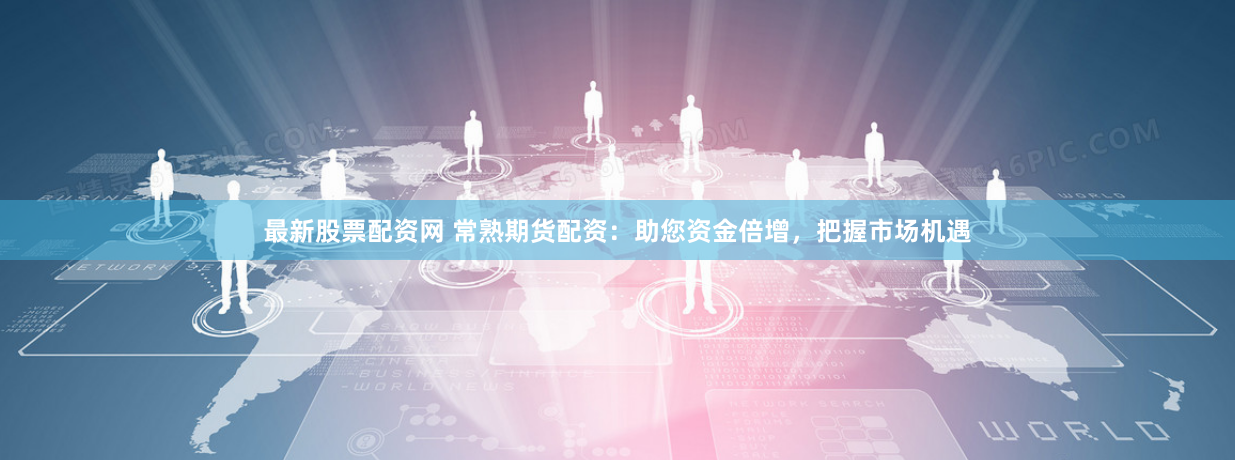 最新股票配资网 常熟期货配资：助您资金倍增，把握市场机遇