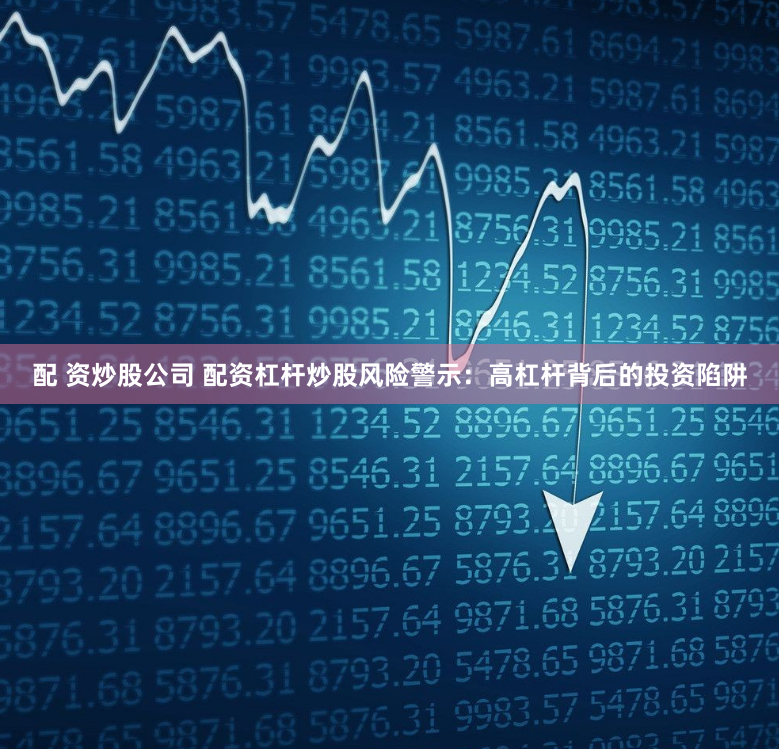 配 资炒股公司 配资杠杆炒股风险警示：高杠杆背后的投资陷阱