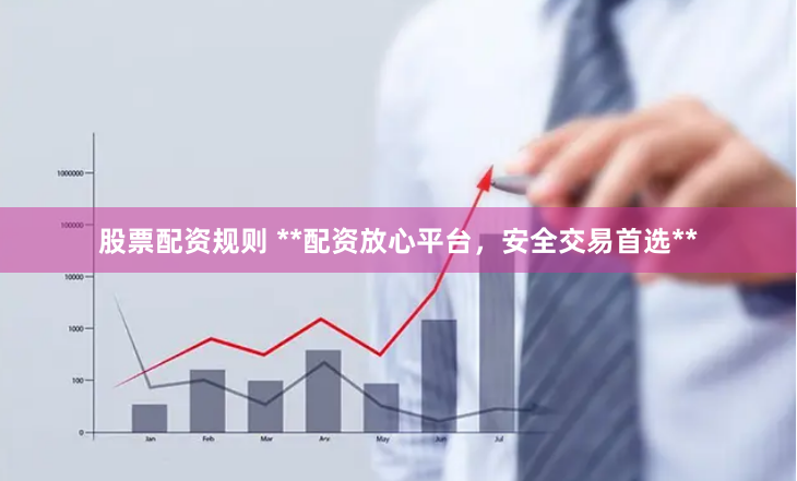 股票配资规则 **配资放心平台，安全交易首选**