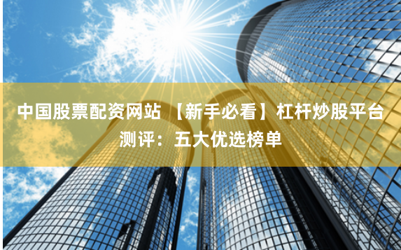 中国股票配资网站 【新手必看】杠杆炒股平台测评：五大优选榜单