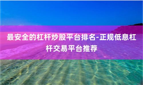 最安全的杠杆炒股平台排名-正规低息杠杆交易平台推荐