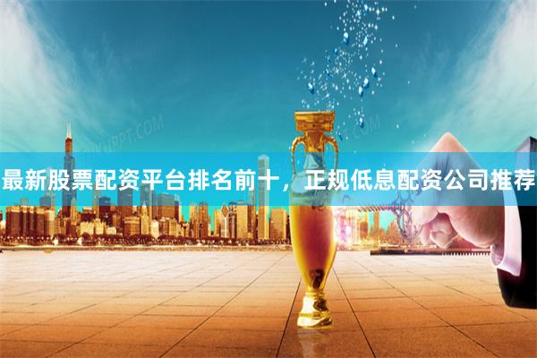 最新股票配资平台排名前十，正规低息配资公司推荐