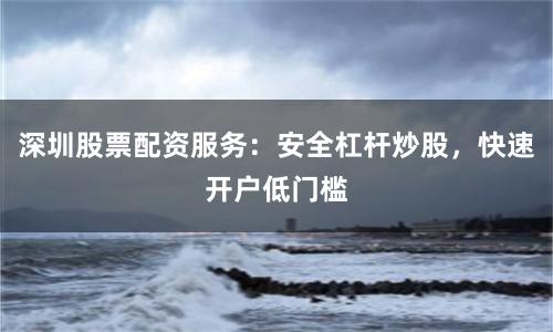深圳股票配资服务：安全杠杆炒股，快速开户低门槛