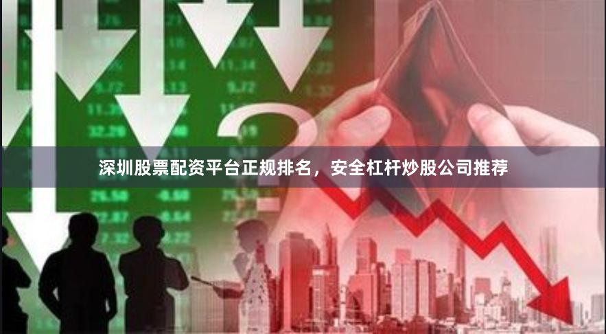 深圳股票配资平台正规排名，安全杠杆炒股公司推荐