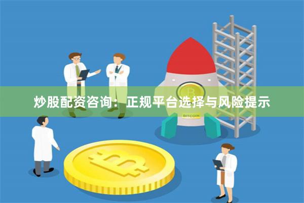 炒股配资咨询：正规平台选择与风险提示