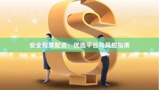 安全股票配资：优选平台与风控指南