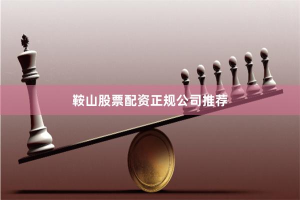 鞍山股票配资正规公司推荐