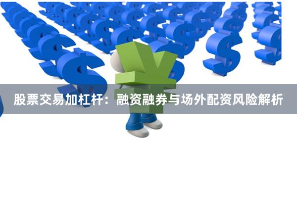 股票交易加杠杆:融资融券与场外配资风险解析
